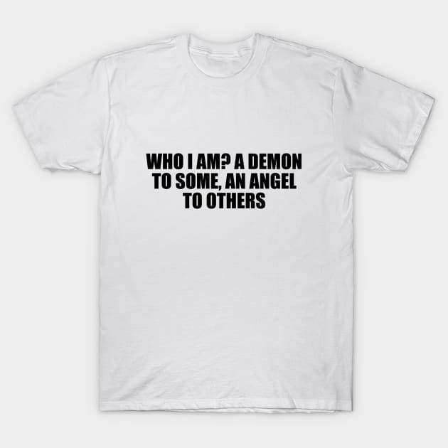 Who I am A demon to some, an angel to others T-Shirt by D1FF3R3NT